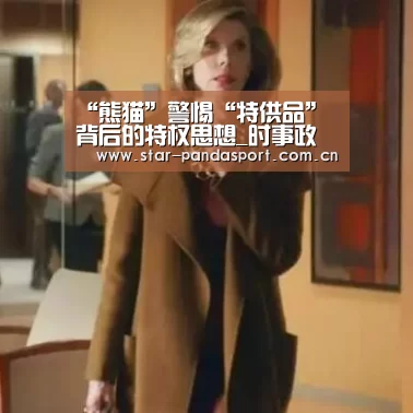 “熊猫”警惕“特供品”背后的特权思想_时事政治_中公教育网(图2) 熊猫体育