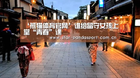 ‘熊猫体育官网’谁给留守女孩上堂“青春”课(图2) 熊猫