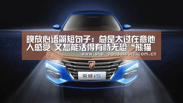 
晚放心语简短句子：总是太过在意他人感受 又怎能活得有恃无恐“熊猫体育”