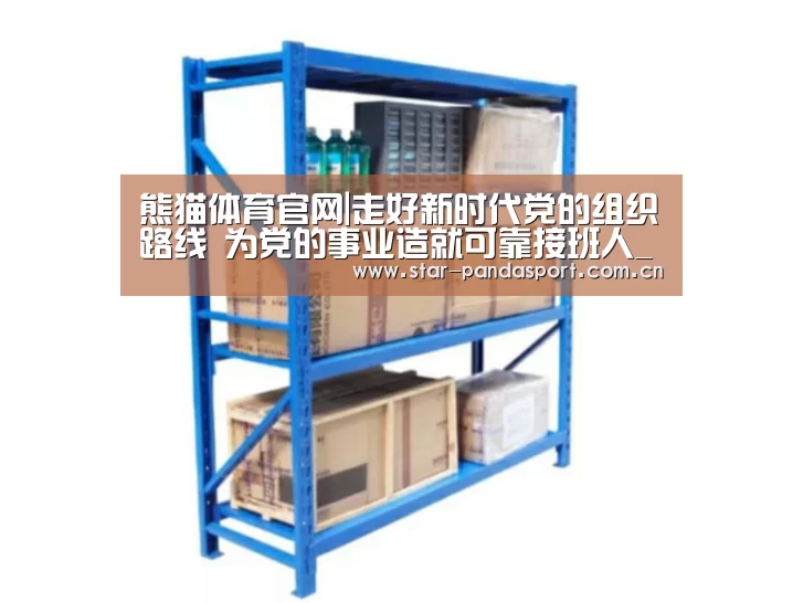 熊猫体育官网|走好新时代党的组织路线 为党的事业造就可靠接班人_时事政治_中公教育网